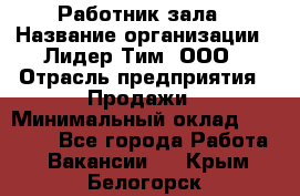 Работник зала › Название организации ­ Лидер Тим, ООО › Отрасль предприятия ­ Продажи › Минимальный оклад ­ 25 000 - Все города Работа » Вакансии   . Крым,Белогорск